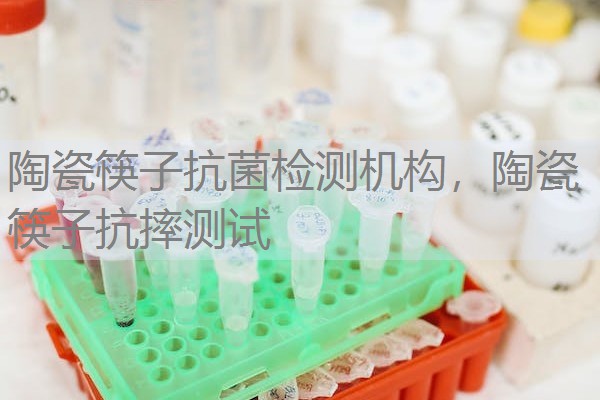 陶瓷筷子抗菌检测机构，陶瓷筷子抗摔测试