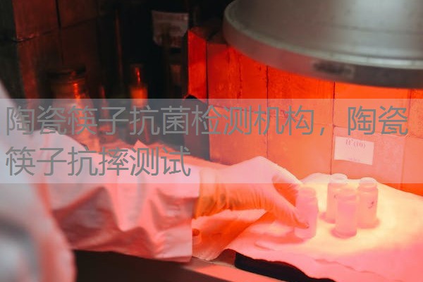 陶瓷筷子抗菌检测机构，陶瓷筷子抗摔测试