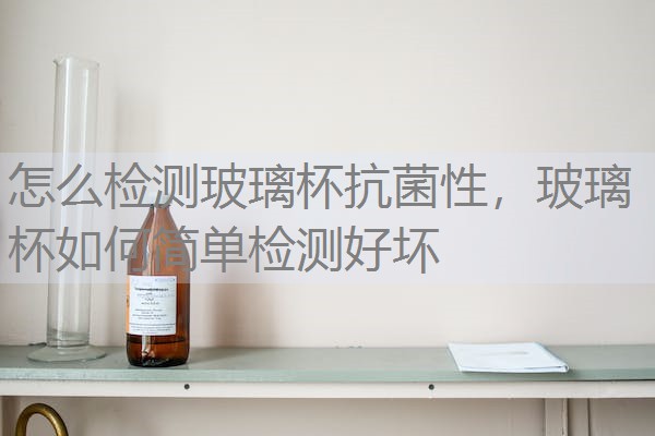 怎么检测玻璃杯抗菌性，玻璃杯如何简单检测好坏