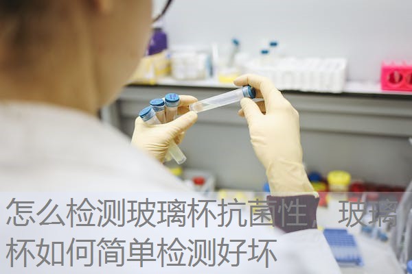怎么检测玻璃杯抗菌性,玻璃杯如何简单检测好坏 怎么检测玻璃杯抗菌性,玻璃杯如何简单检测好坏