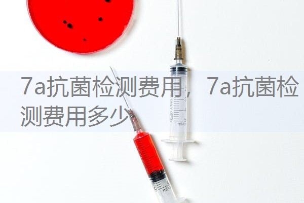 7a抗菌检测费用，7a抗菌检测费用多少