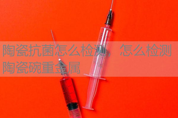 陶瓷抗菌怎么检测，怎么检测陶瓷碗重金属