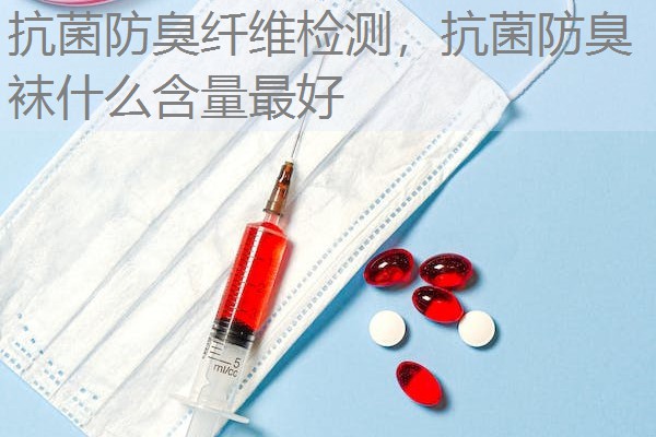 抗菌防臭纤维检测，抗菌防臭袜什么含量最好