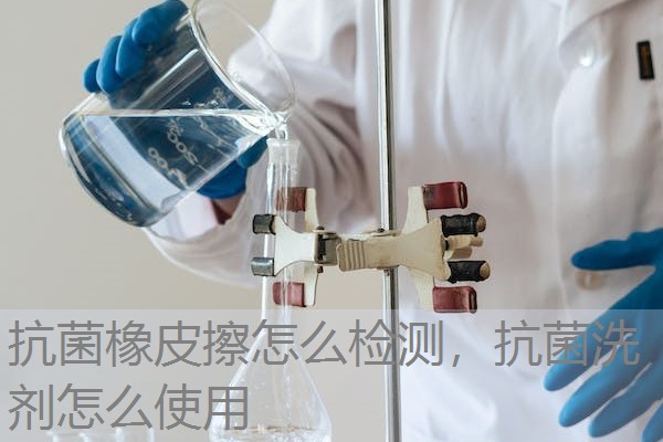 抗菌橡皮擦怎么检测，抗菌洗剂怎么使用