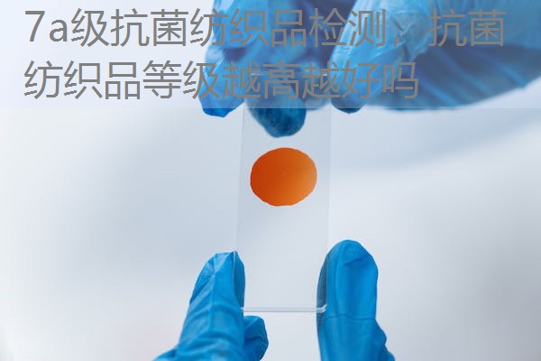 7a级抗菌纺织品检测，抗菌纺织品等级越高越好吗