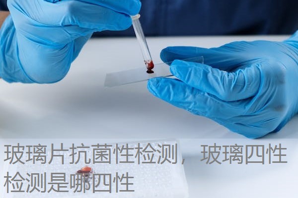 玻璃片抗菌性检测,玻璃四性检测是哪四性 玻璃片抗菌性检测,玻璃四性检测是哪四性