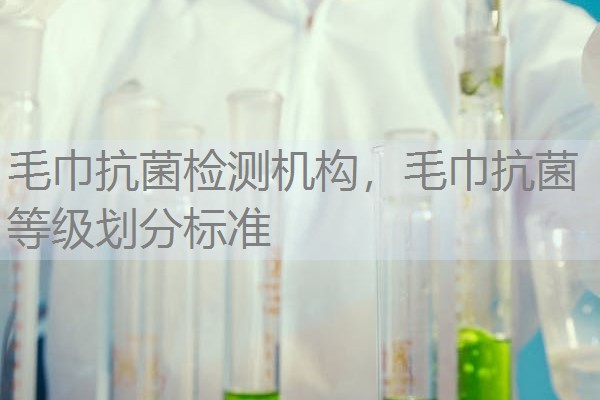 毛巾抗菌检测机构，毛巾抗菌等级划分标准