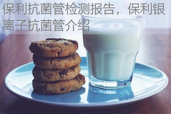 保利抗菌管检测报告,保利银离子抗菌管介绍 保利抗菌管检测报告,保利银离子抗菌管介绍