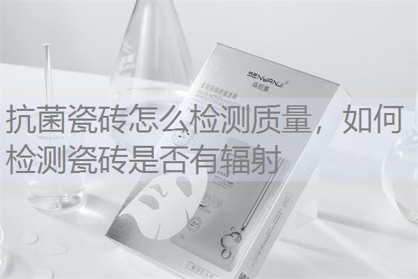 抗菌瓷砖怎么检测质量，如何检测瓷砖是否有辐射