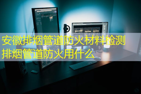 安徽排烟管道防火材料检测  排烟管道防火用什么