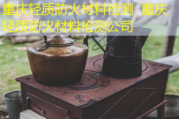 重庆轻质防火材料检测  重庆轻质防火材料检测公司