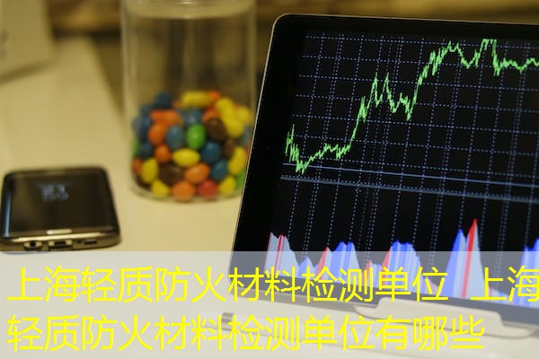 上海轻质防火材料检测单位  上海轻质防火材料检测单位有哪些