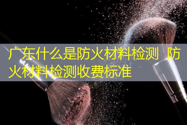 广东什么是防火材料检测  防火材料检测收费标准
