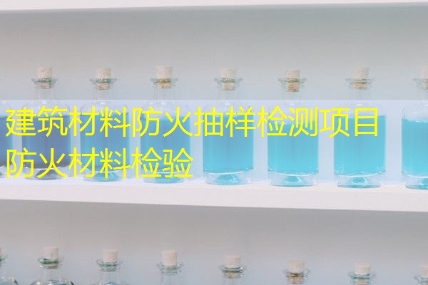 建筑材料防火抽样检测项目  防火材料检验