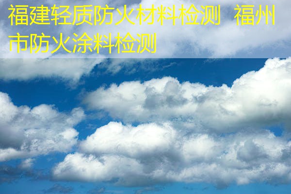 福建轻质防火材料检测  福州市防火涂料检测