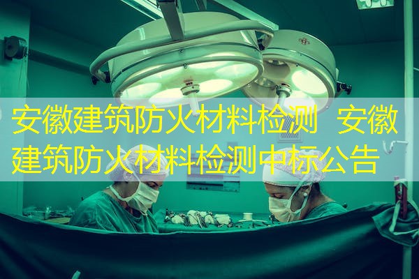 安徽建筑防火材料检测  安徽建筑防火材料检测中标公告