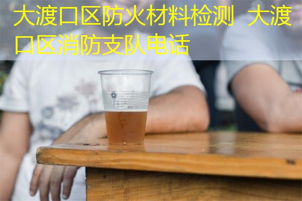 大渡口区防火材料检测  大渡口区消防支队电话