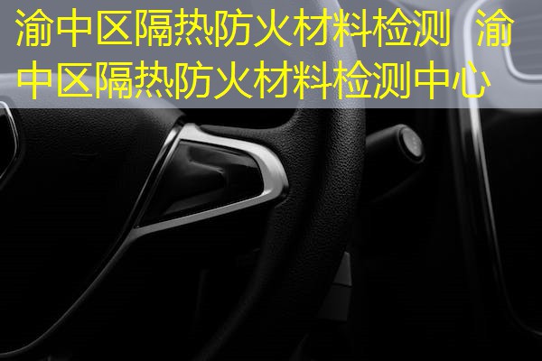 渝中区隔热防火材料检测  渝中区隔热防火材料检测中心