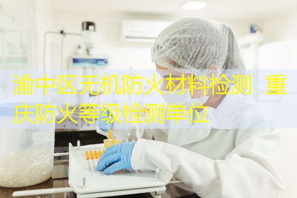 渝中区无机防火材料检测  重庆防火等级检测单位