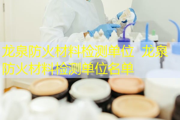 龙泉防火材料检测单位  龙泉防火材料检测单位名单