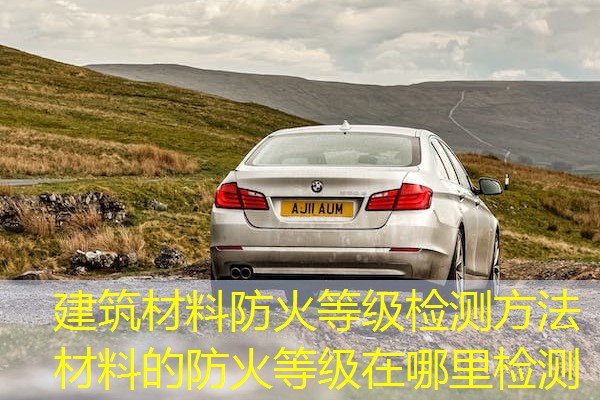 建筑材料防火等级检测方法  材料的防火等级在哪里检测