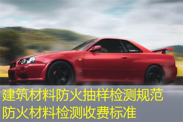 建筑材料防火抽样检测规范  防火材料检测收费标准