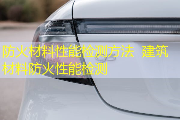 防火材料性能检测方法  建筑材料防火性能检测