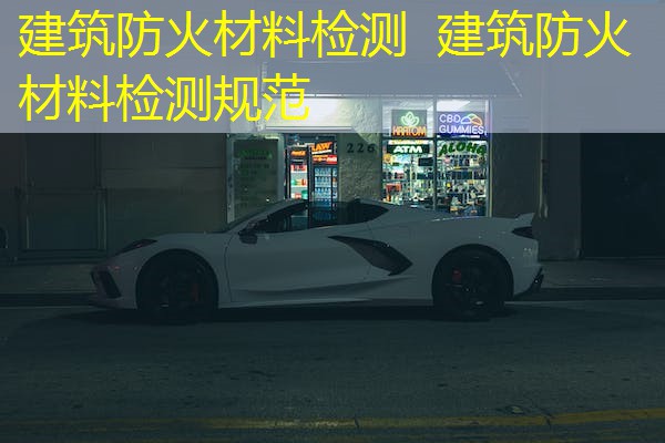 建筑防火材料检测  建筑防火材料检测规范