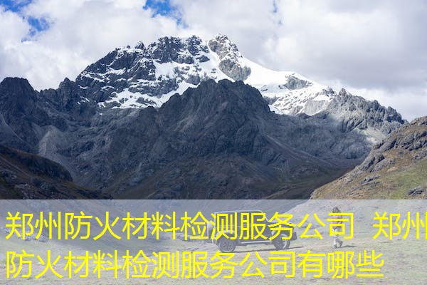 郑州防火材料检测服务公司  郑州防火材料检测服务公司有哪些