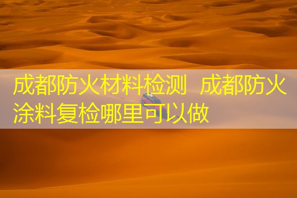 成都防火材料检测  成都防火涂料复检哪里可以做