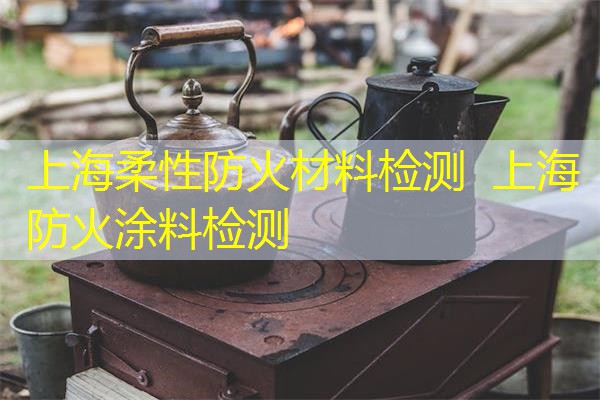 上海柔性防火材料检测  上海防火涂料检测