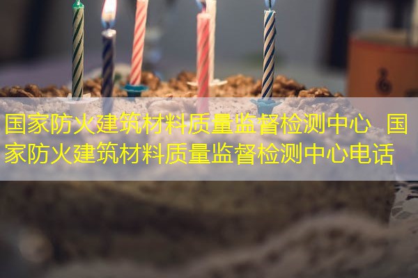 国家防火建筑材料质量监督检测中心  国家防火建筑材料质量监督检测中心电话