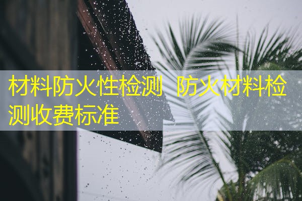 材料防火性检测  防火材料检测收费标准