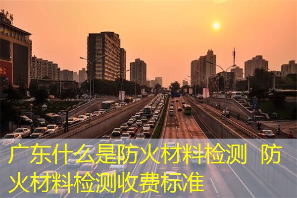 广东什么是防火材料检测  防火材料检测收费标准