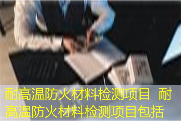 耐高温防火材料检测项目  耐高温防火材料检测项目包括