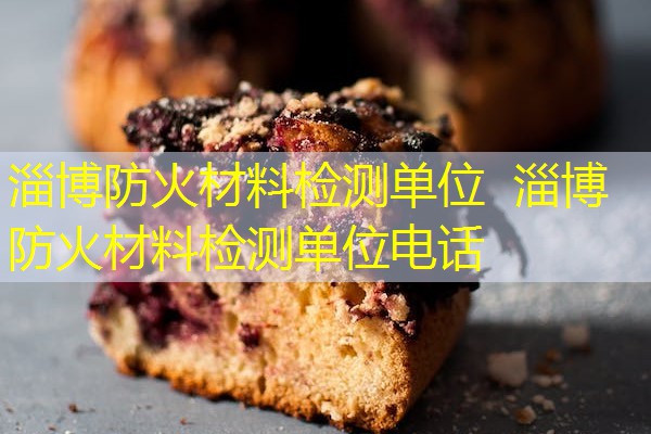淄博防火材料检测单位  淄博防火材料检测单位电话