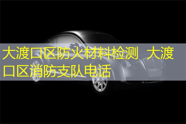 大渡口区防火材料检测  大渡口区消防支队电话