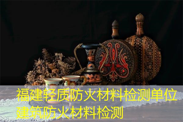 福建轻质防火材料检测单位  建筑防火材料检测