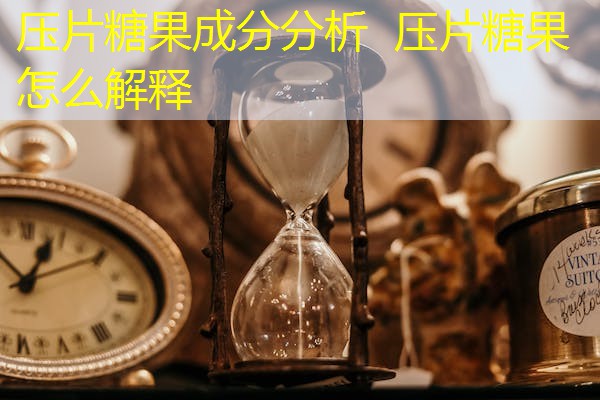 压片糖果成分分析 压片糖果怎么解释 压片糖果成分分析 压片糖果怎么解释