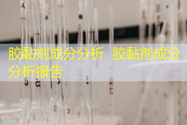 胶黏剂成分分析 胶黏剂成分分析报告 胶黏剂成分分析 胶黏剂成分分析报告