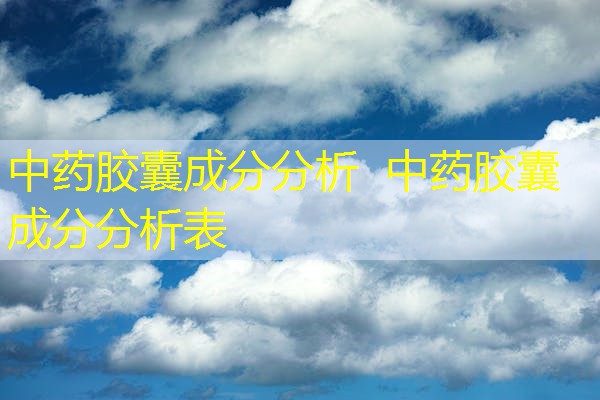 中药胶囊成分分析 中药胶囊成分分析表 中药胶囊成分分析 中药胶囊成分分析表