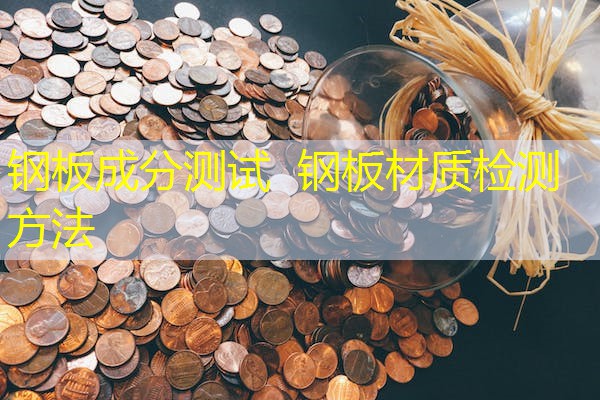 钢板成分测试 钢板材质检测方法 钢板成分测试 钢板材质检测方法
