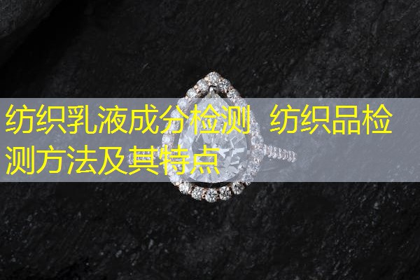 纺织乳液成分检测 纺织品检测方法及其特点 纺织乳液成分检测 纺织品检测方法及其特点