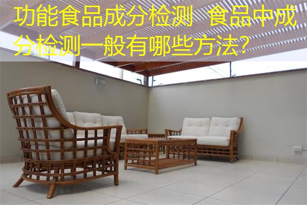 功能食品成分检测 食品中成分检测一般有哪些方法? 功能食品成分检测 食品中成分检测一般有哪些方法?