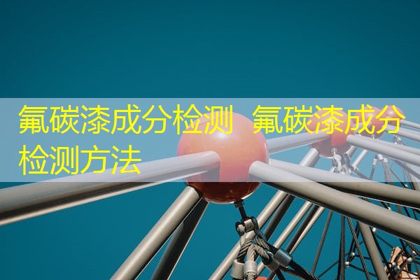 氟碳漆成分检测 氟碳漆成分检测方法 氟碳漆成分检测 氟碳漆成分检测方法