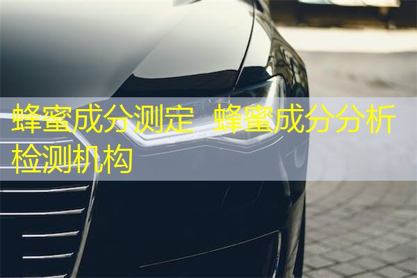 蜂蜜成分测定 蜂蜜成分分析检测机构 蜂蜜成分测定 蜂蜜成分分析检测机构
