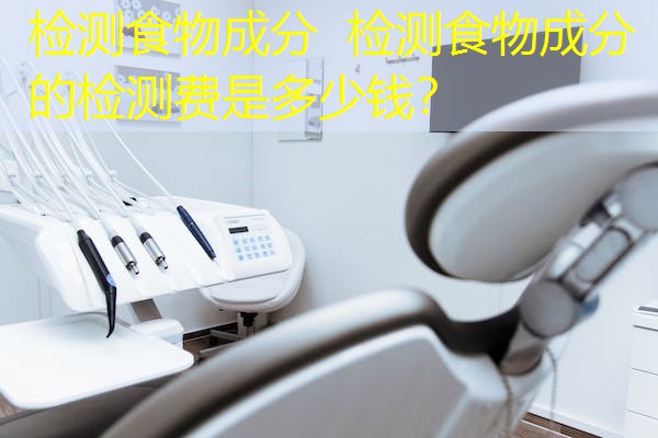检测食物成分  检测食物成分的检测费是多少钱？