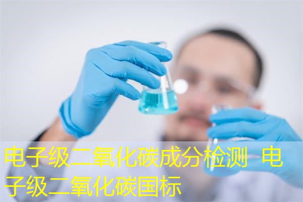 电子级二氧化碳成分检测 电子级二氧化碳国标 电子级二氧化碳成分检测 电子级二氧化碳国标