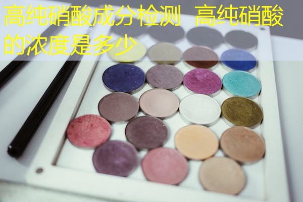 高纯硝酸成分检测 高纯硝酸的浓度是多少 高纯硝酸成分检测 高纯硝酸的浓度是多少
