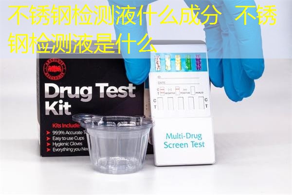 不锈钢检测液什么成分 不锈钢检测液是什么 不锈钢检测液什么成分 不锈钢检测液是什么